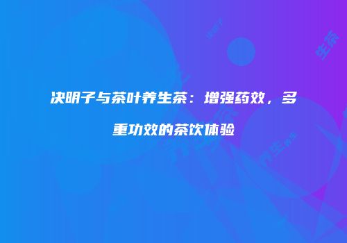 决明子与茶叶养生茶：增强药效，多重功效的茶饮体验