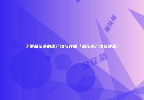 了解金花茶的原产地与特色「金花茶产地在哪里」