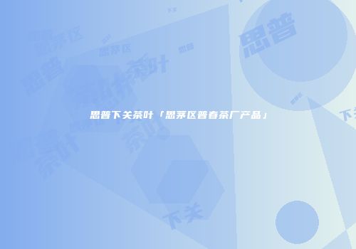 思普下关茶叶「思茅区普春茶厂产品」