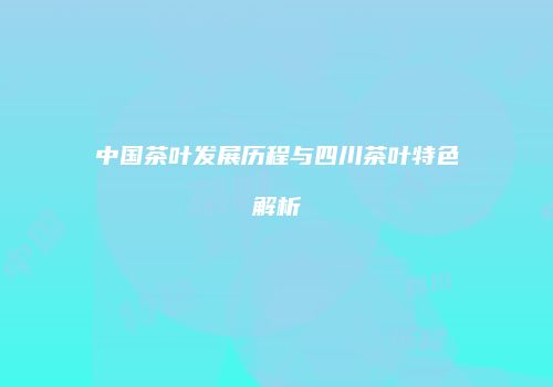 中国茶叶发展历程与四川茶叶特色解析