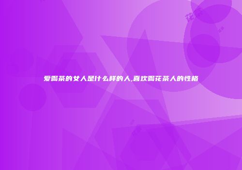 爱喝茶的女人是什么样的人,喜欢喝花茶人的性格