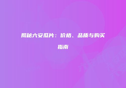 揭秘六安瓜片：价格、品质与购买指南