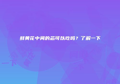 鲜黄花中间的芯可以吃吗？了解一下