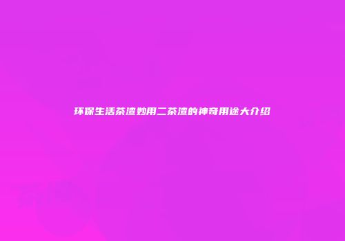 环保生活茶渣妙用二茶渣的神奇用途大介绍