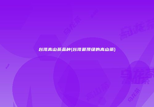 台湾高山茶品种(台湾最顶级的高山茶)