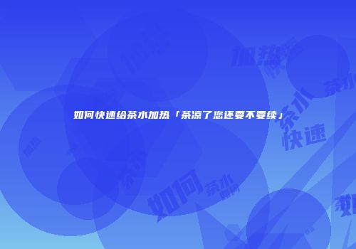 如何快速给茶水加热「茶凉了您还要不要续」