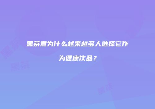 黑茶煮为什么越来越多人选择它作为健康饮品？