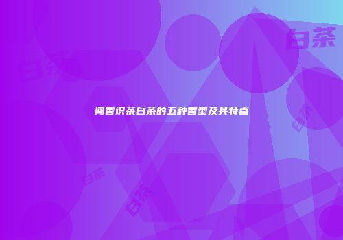 闻香识茶白茶的五种香型及其特点