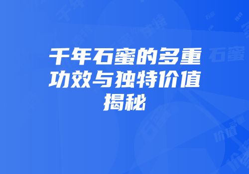 千年石蜜的多重功效与独特价值揭秘