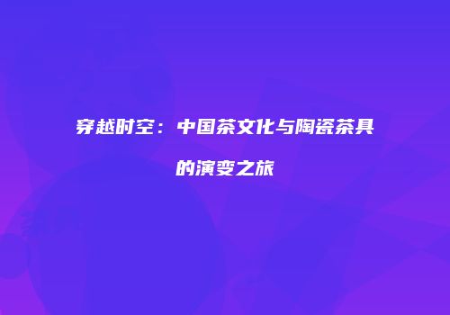 穿越时空：中国茶文化与陶瓷茶具的演变之旅