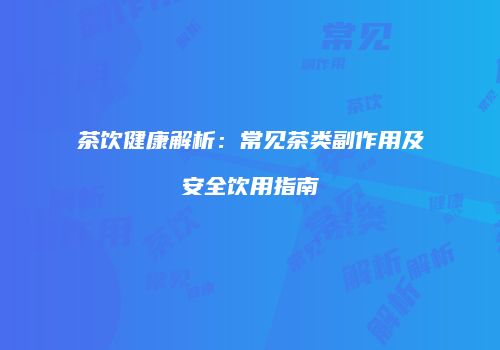 茶饮健康解析：常见茶类副作用及安全饮用指南
