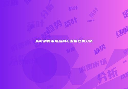 茶叶消费市场结构与发展趋势分析