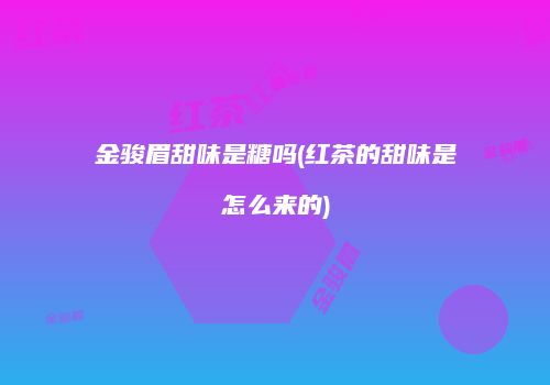 金骏眉甜味是糖吗(红茶的甜味是怎么来的)