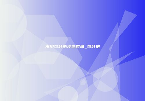 不同茶叶的冲泡时间_茶叶泡