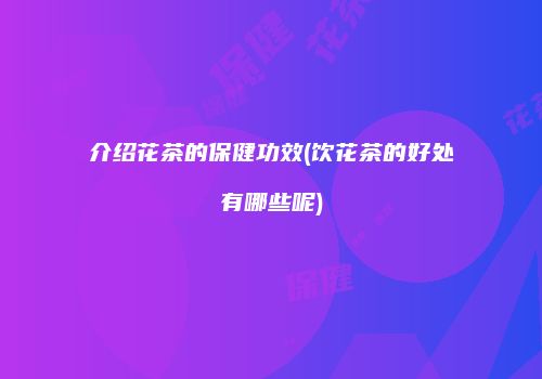 介绍花茶的保健功效(饮花茶的好处有哪些呢)