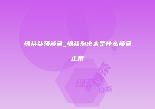 绿茶茶汤颜色_绿茶泡出来是什么颜色正常