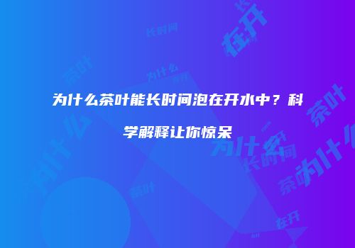 为什么茶叶能长时间泡在开水中？科学解释让你惊呆