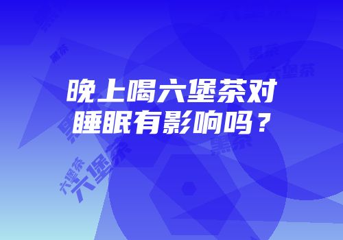 晚上喝六堡茶对睡眠有影响吗？