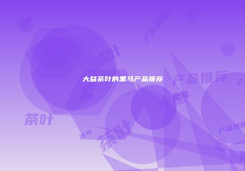 大益茶叶的黑马产品推荐