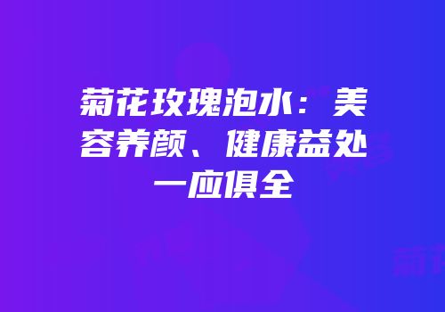 菊花玫瑰泡水：美容养颜、健康益处一应俱全