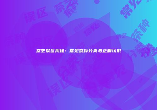 茶艺误区揭秘：常见茶种分类与正确认识