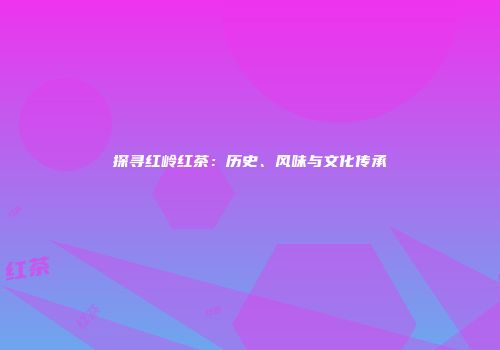 探寻红岭红茶：历史、风味与文化传承