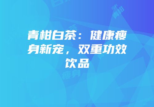 青柑白茶：健康瘦身新宠，双重功效饮品