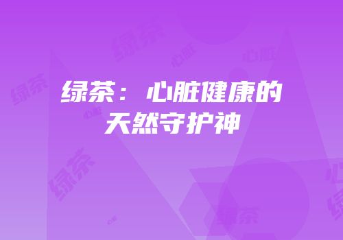 绿茶：心脏健康的天然守护神