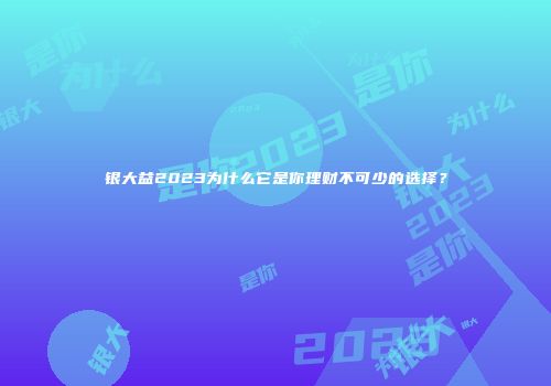 银大益2023为什么它是你理财不可少的选择？