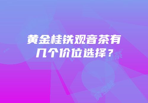 黄金桂铁观音茶有几个价位选择？