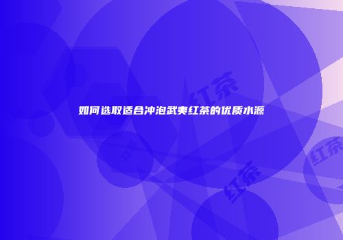 如何选取适合冲泡武夷红茶的优质水源