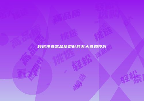 轻松挑选高品质茶叶的五大选购技巧