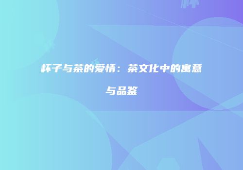 杯子与茶的爱情：茶文化中的寓意与品鉴