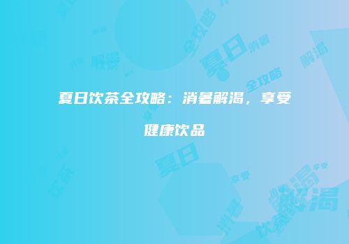 夏日饮茶全攻略：消暑解渴，享受健康饮品