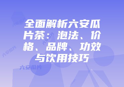 全面解析六安瓜片茶：泡法、价格、品牌、功效与饮用技巧