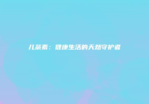 儿茶素：健康生活的天然守护者