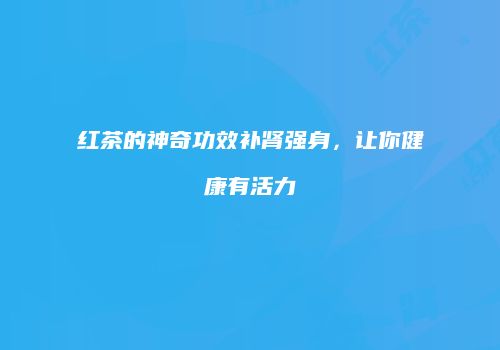 红茶的神奇功效补肾强身，让你健康有活力