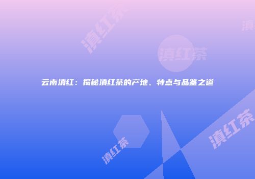 云南滇红：揭秘滇红茶的产地、特点与品鉴之道