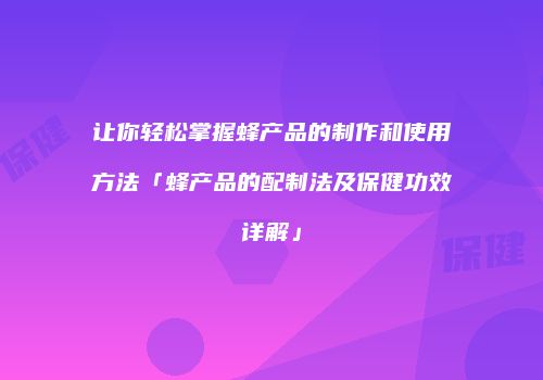 让你轻松掌握蜂产品的制作和使用方法「蜂产品的配制法及保健功效详解」