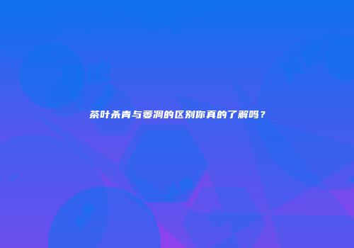 茶叶杀青与萎凋的区别你真的了解吗？