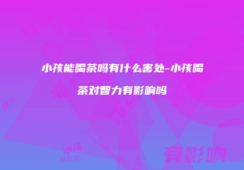 小孩能喝茶吗有什么害处-小孩喝茶对智力有影响吗