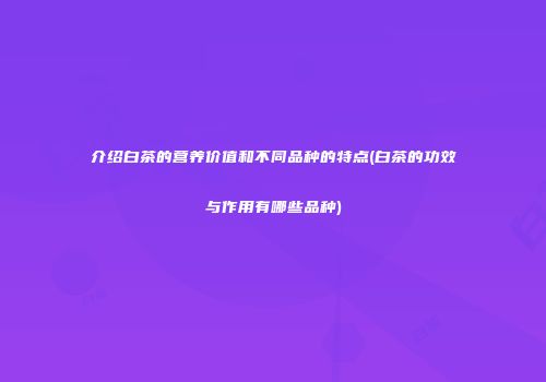 介绍白茶的营养价值和不同品种的特点(白茶的功效与作用有哪些品种)