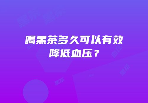 喝黑茶多久可以有效降低血压？