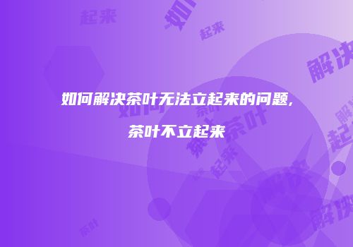 如何解决茶叶无法立起来的问题,茶叶不立起来