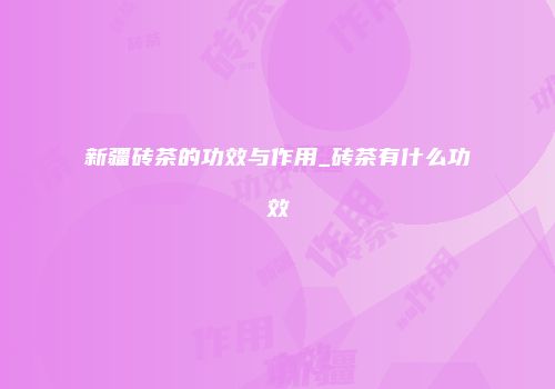 新疆砖茶的功效与作用_砖茶有什么功效