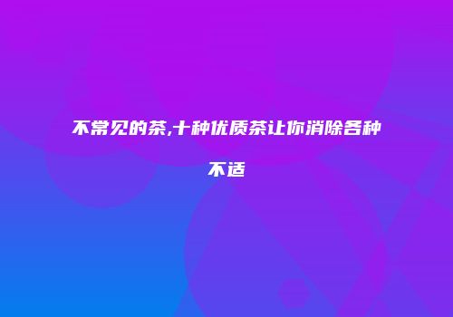 不常见的茶,十种优质茶让你消除各种不适