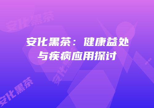 安化黑茶：健康益处与疾病应用探讨