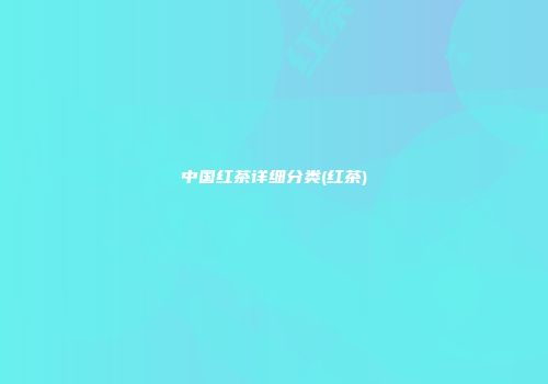 中国红茶详细分类(红茶)