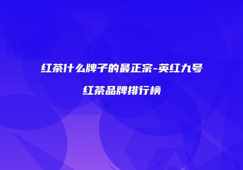 红茶什么牌子的最正宗-英红九号红茶品牌排行榜