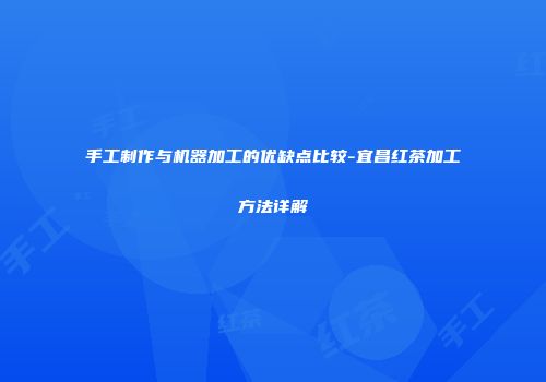 手工制作与机器加工的优缺点比较-宜昌红茶加工方法详解